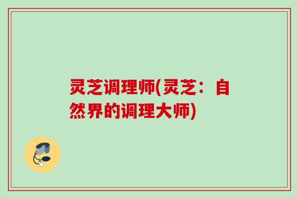 灵芝调理师(灵芝:自然界的调理大师) 灵芝调理师(灵芝:自然界的调理大师)