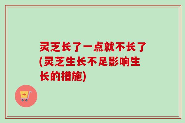 灵芝长了一点就不长了(灵芝生长不足影响生长的措施) 灵芝长了一点就不长了(灵芝生长不足影响生长的措施)