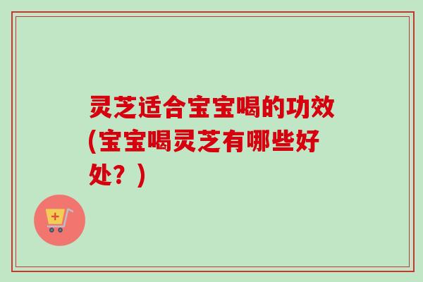灵芝适合宝宝喝的功效(宝宝喝灵芝有哪些好处?) 灵芝适合宝宝喝的功效(宝宝喝灵芝有哪些好处?)