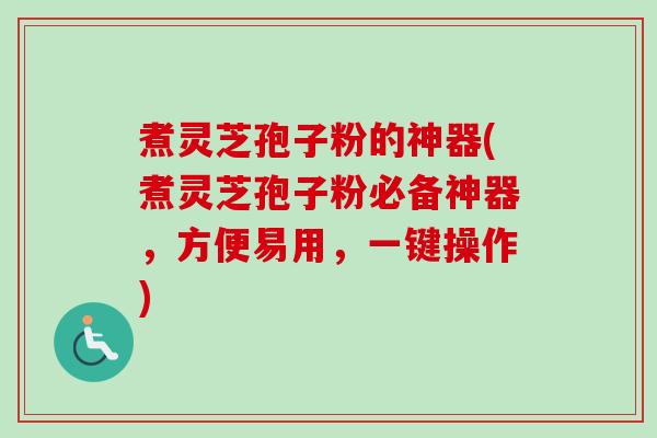 煮灵芝孢子粉的神器(煮灵芝孢子粉必备神器,方便易用,一键操作) 煮灵芝孢子粉的神器(煮灵芝孢子粉必备神器,方便易用,一键操作)