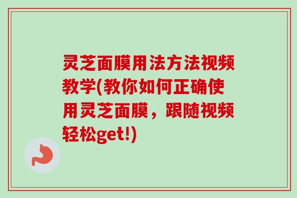 灵芝面膜用法方法视频教学(教你如何正确使用灵芝面膜,跟随视频轻松get!) 灵芝面膜用法方法视频教学(教你如何正确使用灵芝面膜,跟随视频轻松get!)