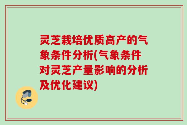 灵芝栽培优质高产的气象条件分析(气象条件对灵芝产量影响的分析及优化建议) 灵芝栽培优质高产的气象条件分析(气象条件对灵芝产量影响的分析及优化建议)
