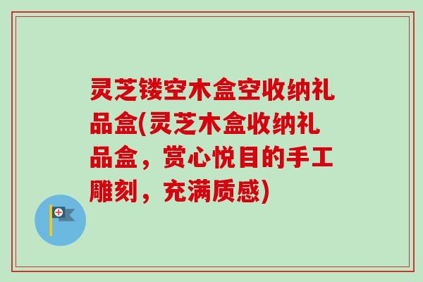灵芝镂空木盒空收纳礼品盒(灵芝木盒收纳礼品盒，赏心悦目的手工雕刻，充满质感)