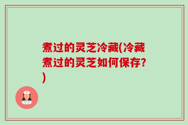 煮过的灵芝冷藏(冷藏煮过的灵芝如何保存?) 煮过的灵芝冷藏(冷藏煮过的灵芝如何保存?)
