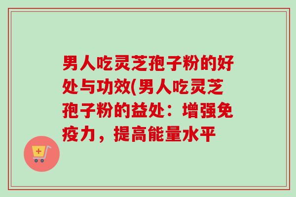 男人吃灵芝孢子粉的好处与功效(男人吃灵芝孢子粉的益处:增强免疫力,提高能量水平 男人吃灵芝孢子粉的好处与功效(男人吃灵芝孢子粉的益处:增强免疫力,提高能量水平