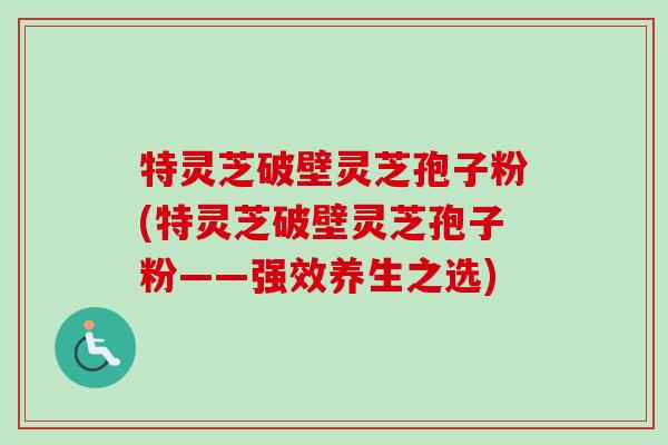 特灵芝破壁灵芝孢子粉(特灵芝破壁灵芝孢子粉——强效养生之选) 特灵芝破壁灵芝孢子粉(特灵芝破壁灵芝孢子粉——强效养生之选)