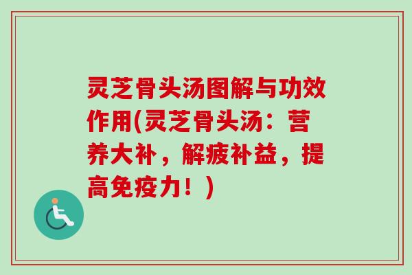 灵芝骨头汤图解与功效作用(灵芝骨头汤：营养大补，解疲补益，提高免疫力！)