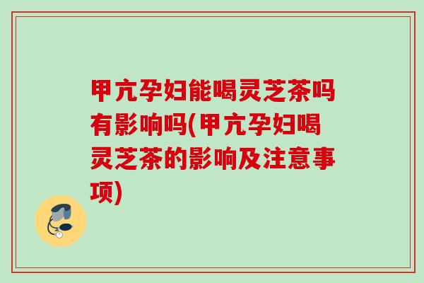 甲亢孕妇能喝灵芝茶吗有影响吗(甲亢孕妇喝灵芝茶的影响及注意事项) 甲亢孕妇能喝灵芝茶吗有影响吗(甲亢孕妇喝灵芝茶的影响及注意事项)