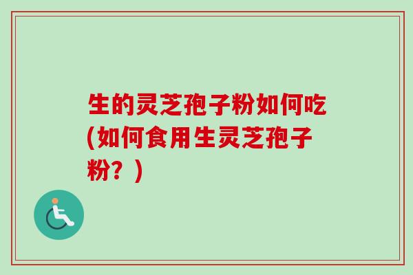生的灵芝孢子粉如何吃(如何食用生灵芝孢子粉?) 生的灵芝孢子粉如何吃(如何食用生灵芝孢子粉?)