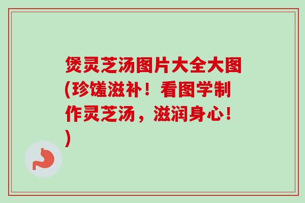 煲灵芝汤图片大全大图(珍馐滋补!看图学制作灵芝汤,滋润身心!) 煲灵芝汤图片大全大图(珍馐滋补!看图学制作灵芝汤,滋润身心!)