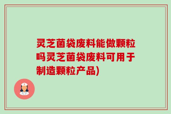 灵芝菌袋废料能做颗粒吗灵芝菌袋废料可用于制造颗粒产品) 灵芝菌袋废料能做颗粒吗灵芝菌袋废料可用于制造颗粒产品)