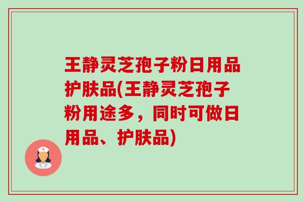王静灵芝孢子粉日用品护肤品(王静灵芝孢子粉用途多,同时可做日用品、护肤品) 王静灵芝孢子粉日用品护肤品(王静灵芝孢子粉用途多,同时可做日用品、护肤品)