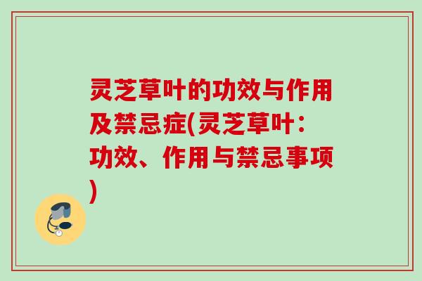 灵芝草叶的功效与作用及禁忌症(灵芝草叶：功效、作用与禁忌事项)