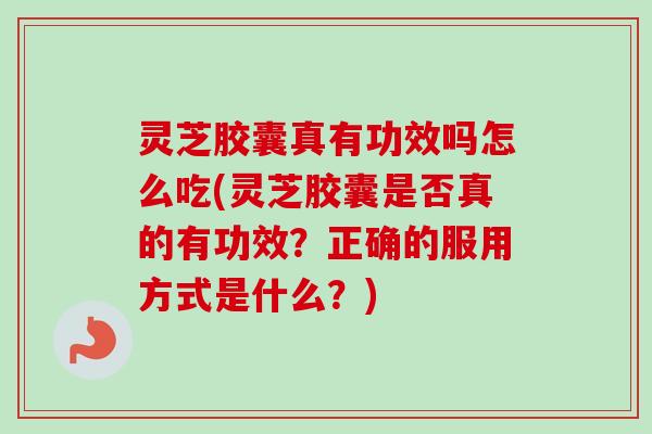 灵芝胶囊真有功效吗怎么吃(灵芝胶囊是否真的有功效?正确的服用方式是什么?) 灵芝胶囊真有功效吗怎么吃(灵芝胶囊是否真的有功效?正确的服用方式是什么?)