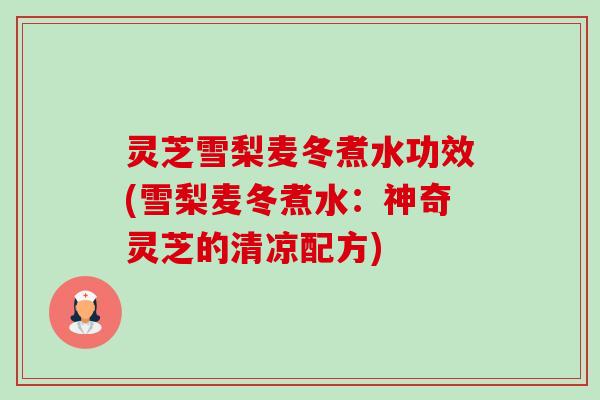 灵芝雪梨麦冬煮水功效(雪梨麦冬煮水：神奇灵芝的清凉配方)