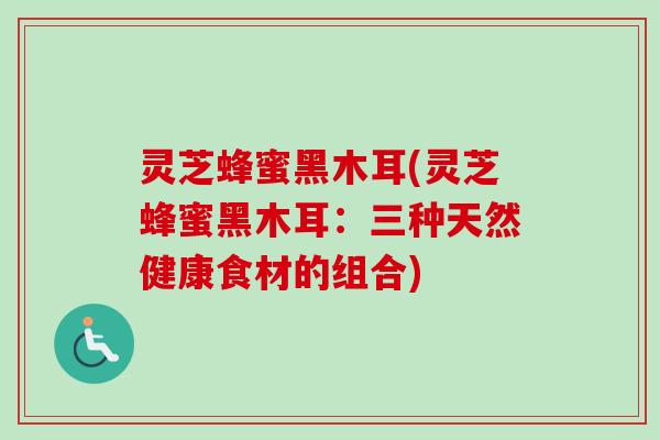 灵芝蜂蜜黑木耳(灵芝蜂蜜黑木耳:三种天然健康食材的组合) 灵芝蜂蜜黑木耳(灵芝蜂蜜黑木耳:三种天然健康食材的组合)