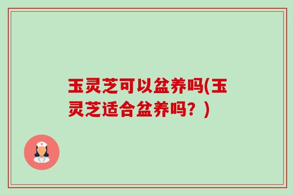 玉灵芝可以盆养吗(玉灵芝适合盆养吗?) 玉灵芝可以盆养吗(玉灵芝适合盆养吗?)