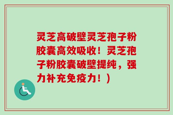 灵芝高破壁灵芝孢子粉胶囊高效吸收！灵芝孢子粉胶囊破壁提纯，强力补充免疫力！)