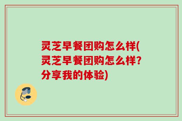灵芝早餐团购怎么样(灵芝早餐团购怎么样?分享我的体验) 灵芝早餐团购怎么样(灵芝早餐团购怎么样?分享我的体验)