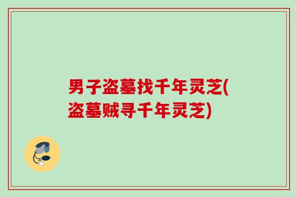 男子盗墓找千年灵芝(盗墓贼寻千年灵芝) 男子盗墓找千年灵芝(盗墓贼寻千年灵芝)