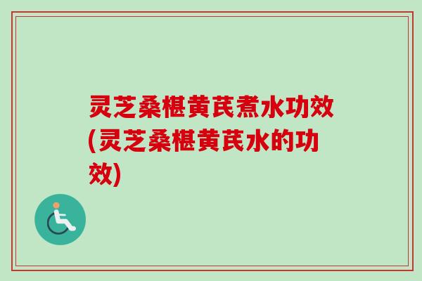 灵芝桑椹黄芪煮水功效(灵芝桑椹黄芪水的功效) 灵芝桑椹黄芪煮水功效(灵芝桑椹黄芪水的功效)