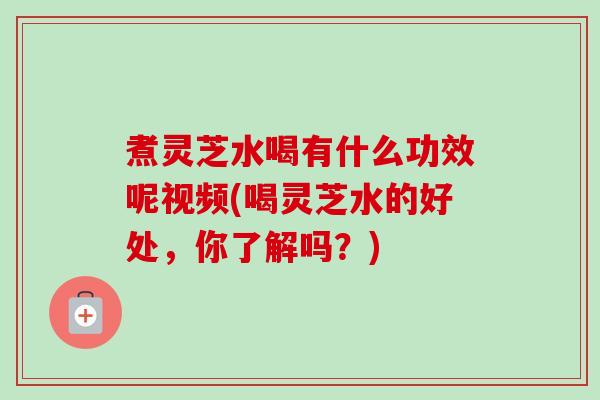 煮灵芝水喝有什么功效呢视频(喝灵芝水的好处,你了解吗?) 煮灵芝水喝有什么功效呢视频(喝灵芝水的好处,你了解吗?)
