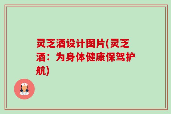 灵芝酒设计图片(灵芝酒:为身体健康保驾护航) 灵芝酒设计图片(灵芝酒:为身体健康保驾护航)