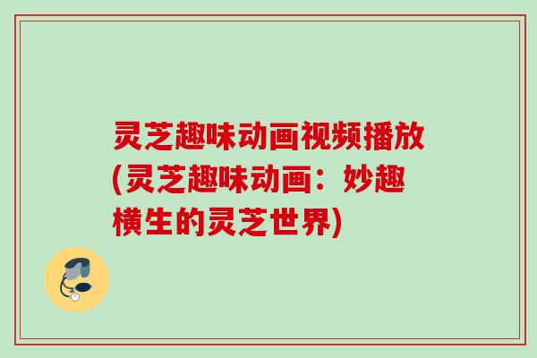 灵芝趣味动画视频播放(灵芝趣味动画:妙趣横生的灵芝世界) 灵芝趣味动画视频播放(灵芝趣味动画:妙趣横生的灵芝世界)