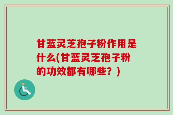 甘蓝灵芝孢子粉作用是什么(甘蓝灵芝孢子粉的功效都有哪些?) 甘蓝灵芝孢子粉作用是什么(甘蓝灵芝孢子粉的功效都有哪些?)