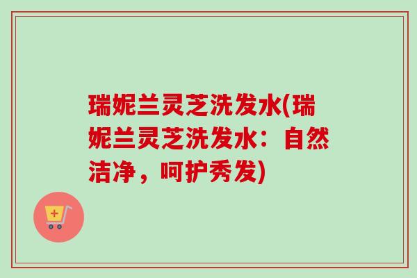 瑞妮兰灵芝洗发水(瑞妮兰灵芝洗发水:自然洁净,呵护秀发) 瑞妮兰灵芝洗发水(瑞妮兰灵芝洗发水:自然洁净,呵护秀发)