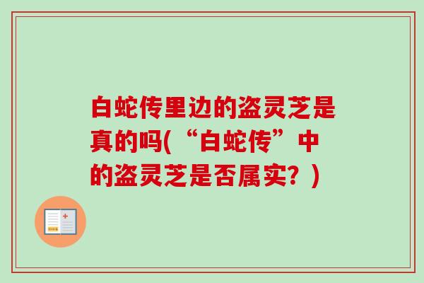 白蛇传里边的盗灵芝是真的吗(“白蛇传”中的盗灵芝是否属实?) 白蛇传里边的盗灵芝是真的吗(“白蛇传”中的盗灵芝是否属实?)