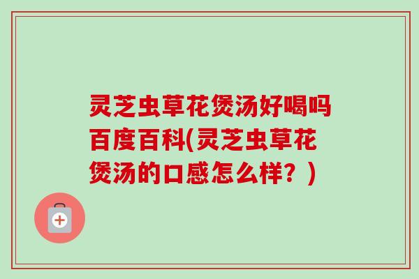 灵芝虫草花煲汤好喝吗百度百科(灵芝虫草花煲汤的口感怎么样？)