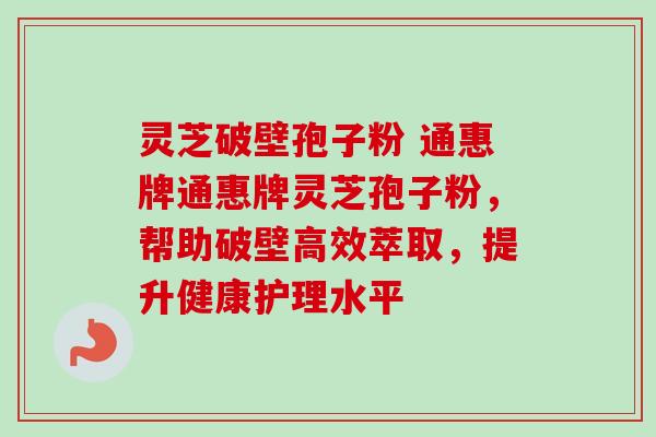 灵芝破壁孢子粉 通惠牌通惠牌灵芝孢子粉,帮助破壁高效萃取,提升健康护理水平 灵芝破壁孢子粉 通惠牌通惠牌灵芝孢子粉,帮助破壁高效萃取,提升健康护理水平