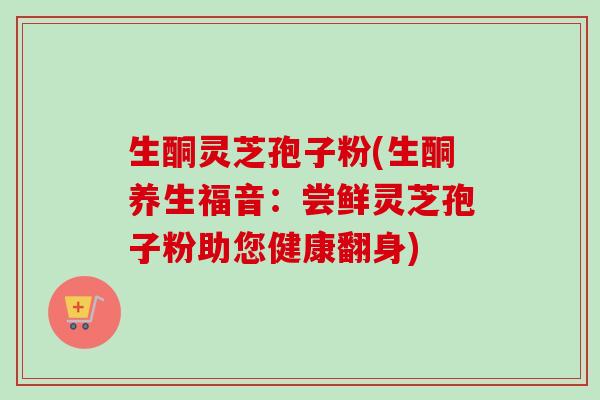 生酮灵芝孢子粉(生酮养生福音:尝鲜灵芝孢子粉助您健康翻身) 生酮灵芝孢子粉(生酮养生福音:尝鲜灵芝孢子粉助您健康翻身)