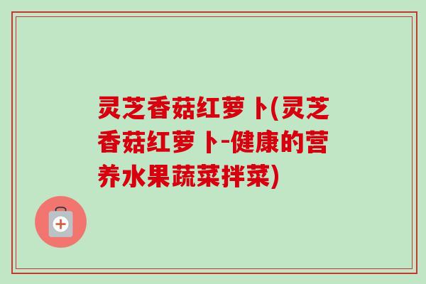 灵芝香菇红萝卜(灵芝香菇红萝卜-健康的营养水果蔬菜拌菜)