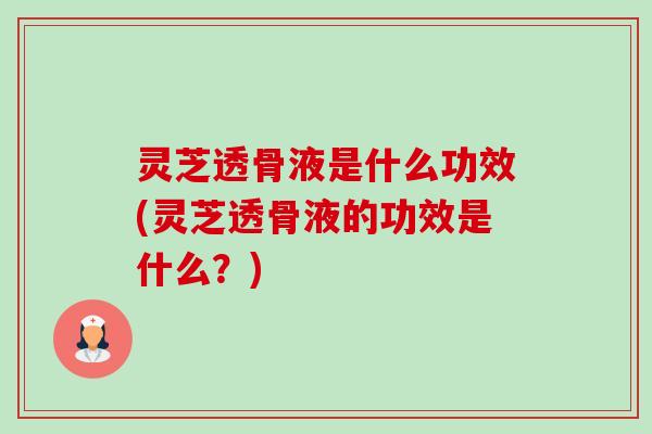灵芝透骨液是什么功效(灵芝透骨液的功效是什么?) 灵芝透骨液是什么功效(灵芝透骨液的功效是什么?)