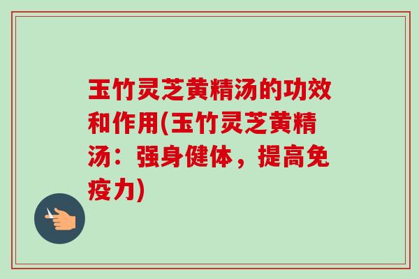 玉竹灵芝黄精汤的功效和作用(玉竹灵芝黄精汤：强身健体，提高免疫力)