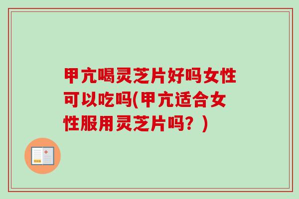 甲亢喝灵芝片好吗女性可以吃吗(甲亢适合女性服用灵芝片吗？)