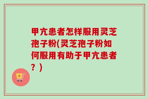 甲亢患者怎样服用灵芝孢子粉(灵芝孢子粉如何服用有助于甲亢患者?) 甲亢患者怎样服用灵芝孢子粉(灵芝孢子粉如何服用有助于甲亢患者?)