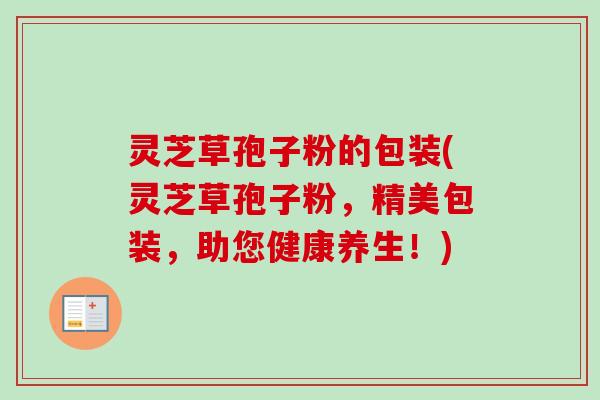 灵芝草孢子粉的包装(灵芝草孢子粉，精美包装，助您健康养生！)