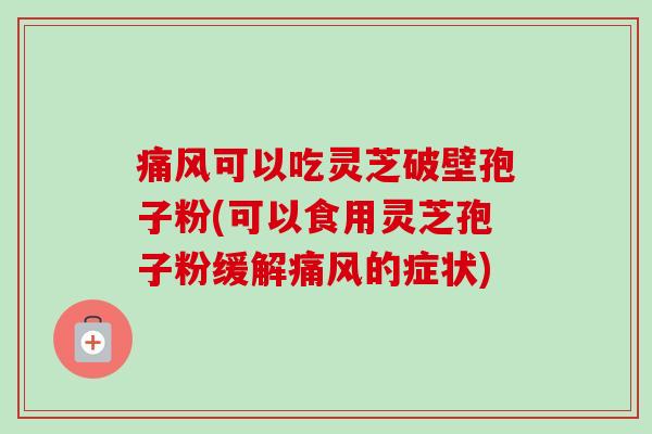 痛风可以吃灵芝破壁孢子粉(可以食用灵芝孢子粉缓解痛风的症状) 痛风可以吃灵芝破壁孢子粉(可以食用灵芝孢子粉缓解痛风的症状)