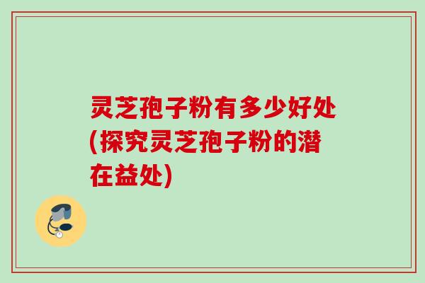 灵芝孢子粉有多少好处(探究灵芝孢子粉的潜在益处) 灵芝孢子粉有多少好处(探究灵芝孢子粉的潜在益处)