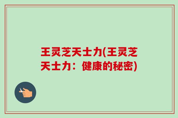 王灵芝天士力(王灵芝天士力:健康的秘密) 王灵芝天士力(王灵芝天士力:健康的秘密)