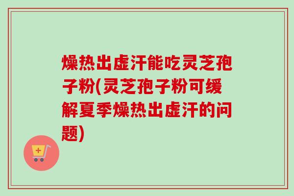 燥热出虚汗能吃灵芝孢子粉(灵芝孢子粉可缓解夏季燥热出虚汗的问题) 燥热出虚汗能吃灵芝孢子粉(灵芝孢子粉可缓解夏季燥热出虚汗的问题)