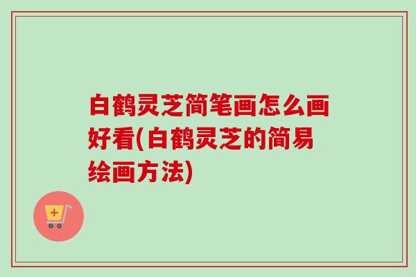 白鹤灵芝简笔画怎么画好看(白鹤灵芝的简易绘画方法)