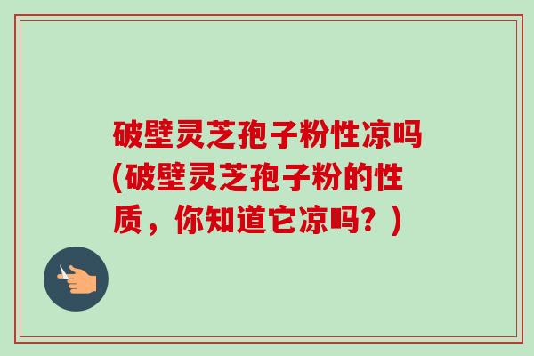 破壁灵芝孢子粉性凉吗(破壁灵芝孢子粉的性质，你知道它凉吗？)