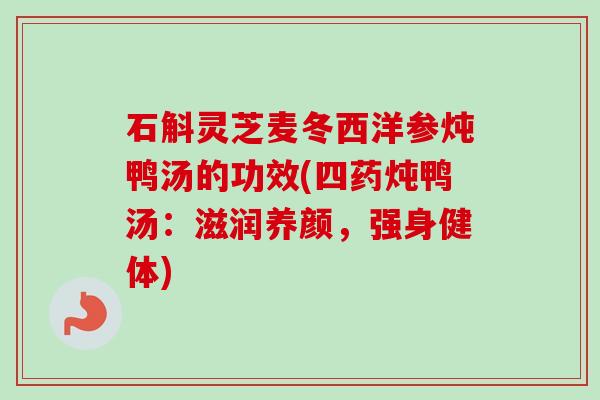 石斛灵芝麦冬西洋参炖鸭汤的功效(四药炖鸭汤:滋润养颜,强身健体) 石斛灵芝麦冬西洋参炖鸭汤的功效(四药炖鸭汤:滋润养颜,强身健体)