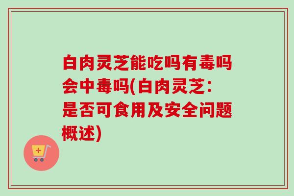 白肉灵芝能吃吗有毒吗会中毒吗(白肉灵芝:是否可食用及安全问题概述) 白肉灵芝能吃吗有毒吗会中毒吗(白肉灵芝:是否可食用及安全问题概述)