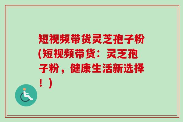 短视频带货灵芝孢子粉(短视频带货:灵芝孢子粉,健康生活新选择!) 短视频带货灵芝孢子粉(短视频带货:灵芝孢子粉,健康生活新选择!)