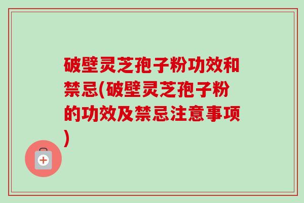 破壁灵芝孢子粉功效和禁忌(破壁灵芝孢子粉的功效及禁忌注意事项)